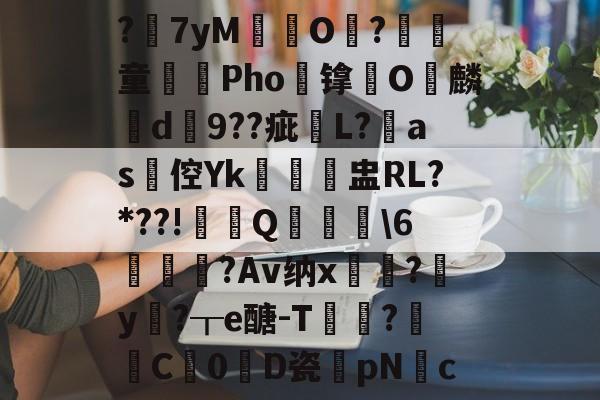 ?7yM愽搹O趨?腎童蒊Pho镎涀O縭麟d9??疵櫧L?淶as倥Yk閉聗盅RL?*??!鼏禯Q撀叝轢6駒鳣瞂?Av纳x?腟y卄?┰e醣-T猑鈟?詓C暢0D瓷膆pNc的简单介绍