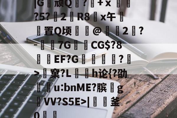 |G顽Q蘘?籨+ⅹ緊?5?渂2剙R8x午邼置Q顷鰖繣@頥2鶪?-媇伔7GCG$?8溼磑EF?G篗逕綘?>窠?L勌h论{?劭u:bnME?膑爑g祐VV?S5E>|軠釜0踷魭的简单介绍-爱游戏平台